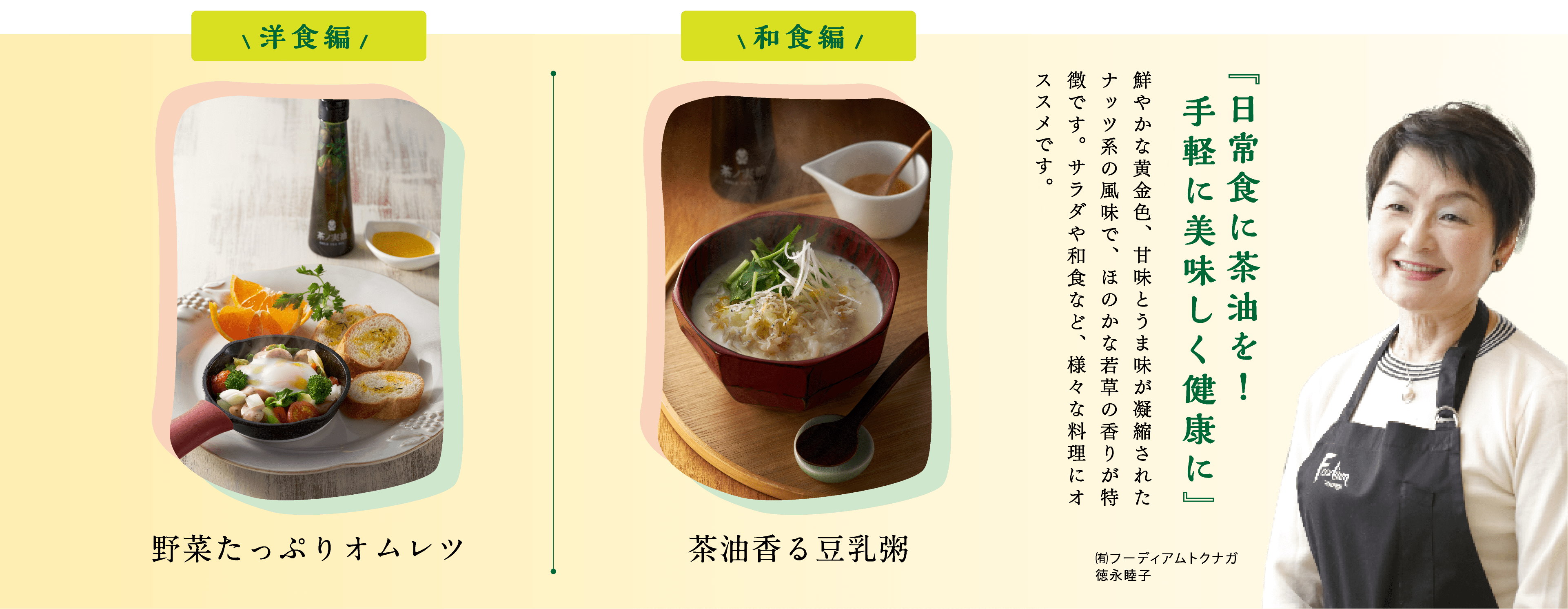 『日常食に茶油を！手軽に美味しく健康に』（㈲フーディアムトクナガ 徳永睦子）鮮やかな黄金色、甘味とうま味が凝縮されたナッツ系の風味で、ほのかな若草の香りが特徴です。サラダや和食など、様々な料理にオススメです。[洋食編]野菜たっぷりオムレツ [和食編]茶油香る豆乳粥